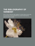 The Bibliography of Vermont: Or, a List of Books and Pamphlets Relating in Any Way to the State. with Biographical and Other Notes