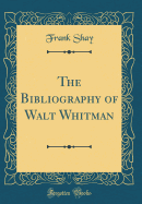 The Bibliography of Walt Whitman (Classic Reprint)