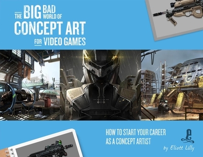 The Big Bad World of Concept Art for Video Games: How to Start Your Career as a Concept Artist - Lilly, Eliott