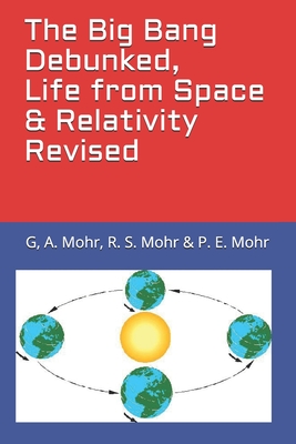 The Big Bang Debunked, Life from Space & Relativity Revised - Mohr, R S, and Mohr, P E, and Mohr, G A, PhD