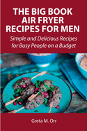 The Big Book Air Fryer Recipes for Men: Simple and Delicious Recipes for Busy People on a Budget