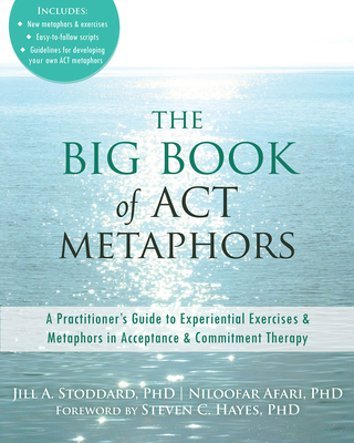 The Big Book of ACT Metaphors: A Practitioner's Guide to Experiential Exercises and Metaphors in Acceptance and Commitment Therapy - Stoddard, Jill A, PhD, and Afari, Niloofar, PhD, and Hayes, Steven C, PhD (Foreword by)