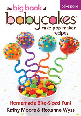 The Big Book of Babycakes Cake Pop Maker Recipes: Homemade Bite-Sized Fun! - Moore, Kathy, and Wyss, Roxanne