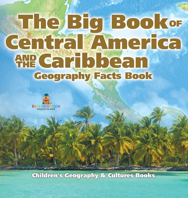 The Big Book of Central America and the Caribbean - Geography Facts Book Children's Geography & Culture Books - Baby Professor