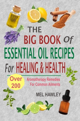 The Big Book Of Essential Oil Recipes For Healing & Health: Over 200 Aromatherapy Remedies For Common Ailments - Hawley, Mel