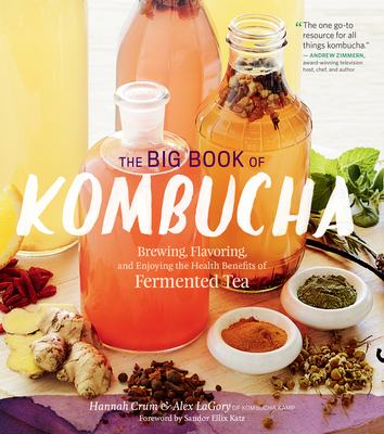 The Big Book of Kombucha: Brewing, Flavoring, and Enjoying the Health Benefits of Fermented Tea - LaGory, Alex, and Crum, Hannah, and Ellix Katz, Sandor (Foreword by)