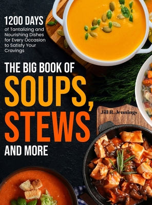 The Big Book of Soups, Stews and More: 1200 Days of Tantalizing and Nourishing Dishes for Every Occasion to Satisfy Your Cravings - Jennings, Jill R