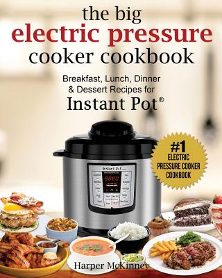 The Big Electric Pressure Cooker Cookbook: Breakfast, Lunch, Dinner & Dessert Recipes for Instant Pot (R) - McKinney, Harper