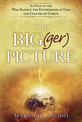 The Big(ger) Picture: An Essay on the War Against the Fatherhood of God and Culture of Christ - Wood, Marshall