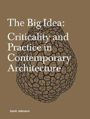 The Big Idea: Criticality and Practice in Contemporary Architecture - Johnson, Scott