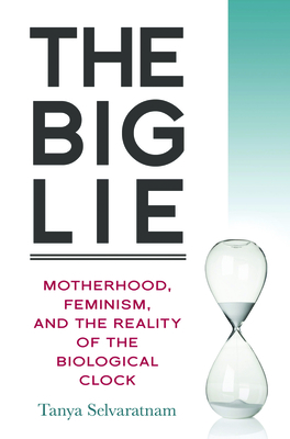 The Big Lie: Motherhood, Feminism, and the Reality of the Biological Clock - Selvaratnam, Tanya