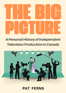 The Big Picture: A Personal History of Independent Television Production in Canada