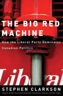 The Big Red Machine: How the Liberal Party Dominates Canadian Politics - Clarkson, Stephen