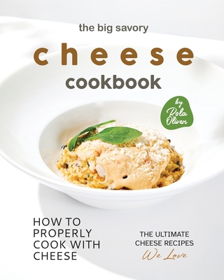 The Big Savory Cheese Cookbook: How to Properly Cook with Cheese - Oliver, Rola