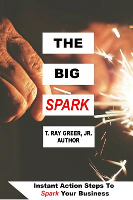 The Big Spark: Instant Action Steps To Spark Your Business - Greer, T Ray, Jr.