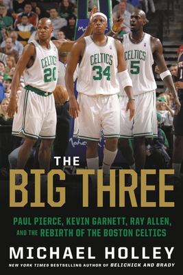 The Big Three: Paul Pierce, Kevin Garnett, Ray Allen, and the Rebirth of the Boston Celtics - Holley, Michael