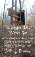 The Biggest Deer I Never Got: A Compilation of True Deer Hunting Stories, with Lessons to Be Learned.