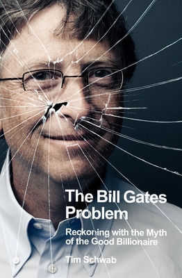 The Bill Gates Problem: Reckoning with the Myth of the Good Billionaire - Schwab, Tim