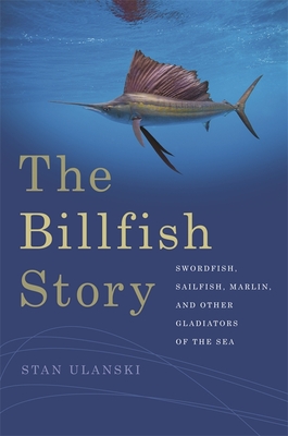 The Billfish Story: Swordfish, Sailfish, Marlin, and Other Gladiators of the Sea - Ulanski, Stan