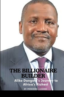 The Billionaire Builder: Aliko Dangote's Journey to Africa's Richest - Lagang, Princewill