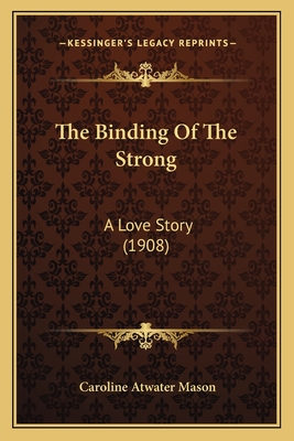 The Binding Of The Strong: A Love Story (1908) - Mason, Caroline Atwater