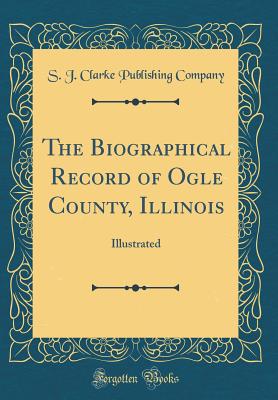 The Biographical Record of Ogle County, Illinois: Illustrated (Classic Reprint) - Company, S J Clarke Publishing