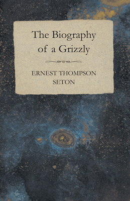 The Biography of a Grizzly - Seton, Ernest Thompson