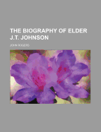 The Biography of Elder J.T. Johnson - Rogers, John, and General Books (Creator)