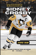 The Biography of Sidney Crosby: His Journey of Discipline, Passion, and Leadership in Ice Hockey