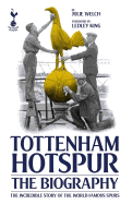 The Biography of Tottenham Hotspur: The Incredible Story of the World Famous Spurs