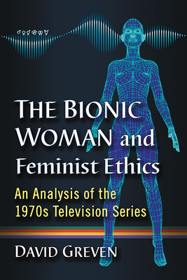 The Bionic Woman and Feminist Ethics: An Analysis of the 1970s Television Series - Greven, David