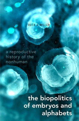 The Biopolitics of Embryos and Alphabets: A Reproductive History of the Nonhuman - Miller, Ruth A