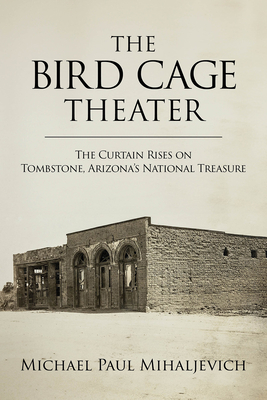 The Bird Cage Theater: The Curtain Rises on Tombstone, Arizona's National Treasure - Mihaljevich, Michael Paul