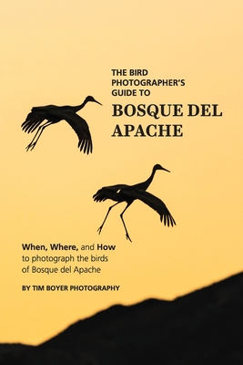 The Bird Photographer's Guide To Bosque del Apache: When, Where, and How to Photograph the Birds of Bosque del Apache - Boyer, Tim