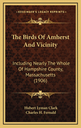 The Birds of Amherst and Vicinity: Including Nearly the Whole of Hampshire County, Massachusetts