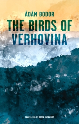 The Birds of Verhovina: Variations on the End of Days - Bodor, Adam, and Sherwood, Peter (Translated by)