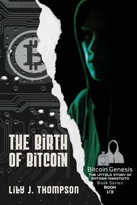 The Birth of Bitcoin: Uncovering the Life and Times of Satoshi Nakamoto - Lily J Thompson