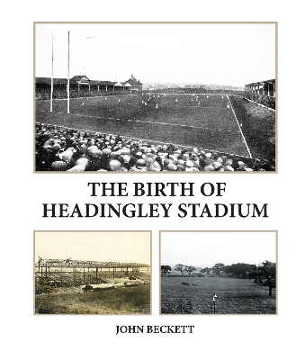 The Birth of Headingley Stadium - Beckett, John