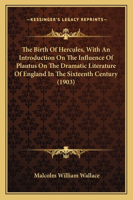 The Birth of Hercules, with an Introduction on the Influence of Plautus on the Dramatic Literature of England in the Sixteenth Century (1903) - Wallace, Malcolm William