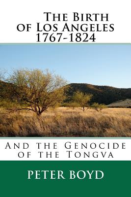 The Birth of Los Angeles 1767-1824 - And the Genocide of the Tongva - Boyd, Peter