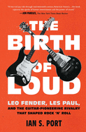 The Birth of Loud: Leo Fender, Les Paul, and the Guitar-Pioneering Rivalry That Shaped Rock 'n' Roll