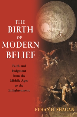 The Birth of Modern Belief: Faith and Judgment from the Middle Ages to the Enlightenment - Shagan, Ethan H