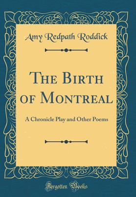 The Birth of Montreal: A Chronicle Play and Other Poems (Classic Reprint) - Roddick, Amy Redpath