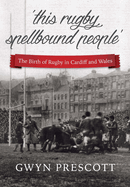 The Birth of Rugby in Cardiff and Wales: 'This Rugby Spellbound People'