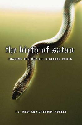 The Birth of Satan: Tracing the Devil's Biblical Roots - Wray, T J, and Mobley, Gregory