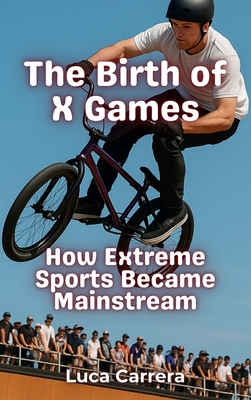 The Birth of X Games: How Extreme Sports Became Mainstream - Carrera, Luca