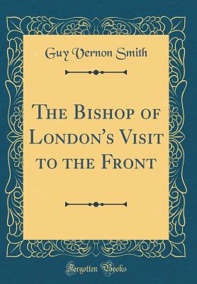 The Bishop of London's Visit to the Front (Classic Reprint) - Smith, Guy Vernon