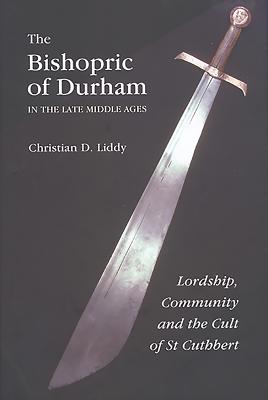 The Bishopric of Durham in the Late Middle Ages: Lordship, Community and the Cult of St Cuthbert - Liddy, Christian D
