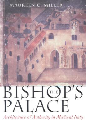 The Bishop's Palace: Architecture and Authority in Medieval Italy - Miller, Maureen C