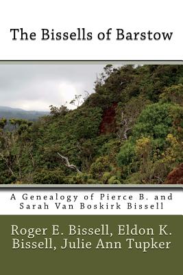 The Bissells of Barstow: A Genealogy of Pierce B. and Sarah Van Boskirk Bissell - Bissell, Roger E, and Bissell, Eldon K, and Tupker, Julie Ann